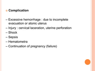  Complication
– Excessive hemorrhage : due to incomplete
evacuation or atonic uterus
– Injury : cervical laceration, uterine perforation
– Shock
– Sepsis
– Hematometra
– Continuation of pregnancy (failure)
 
