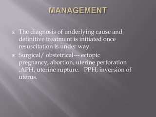    The diagnosis of underlying cause and
    definitive treatment is initiated once
    resuscitation is under way.
   Surgical/ obstetrical--- ectopic
    pregnancy, abortion, uterine perforation
    ,APH, uterine rupture. PPH, inversion of
    uterus.
 