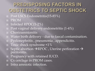    Post LSCS Endometritis(15-85%)
   PROM
   Infected RPOC(1-2%)
   Post vaginal delivery endometritis (1-4%)
   Chorioamnionitis
   Water birth delivery - due to faecal contamination.
   Pyelonephritis , pneumonia , appendicitis.
   Toxic shock syndrome <1%
   Septic abortion RPOC , Uterine perforation 
    peritonitis.
   Pregnancy with retained IUCD.
   Cx cerclage in PROM cases.
   Intra amniotic infection.
 