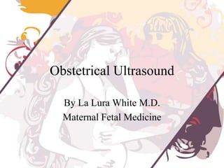 Obstetrical Ultrasound

  By La Lura White M.D.
  Maternal Fetal Medicine
 