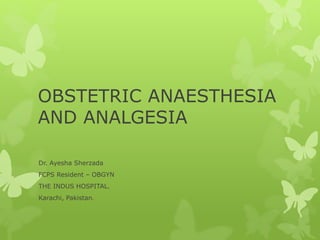 OBSTETRIC ANAESTHESIA
AND ANALGESIA
Dr. Ayesha Sherzada
FCPS Resident – OBGYN
THE INDUS HOSPITAL.
Karachi, Pakistan.
 