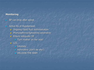 Monitoring
 BP can drop after spinal
 Active Rx of Hypotension
 Ongoing rapid fluid administration
 Phenylephrine/Ephedrine/adrenaline
 Ensure adequate tilt
 Turn mother on her side!
 LOC
 Intubate
 Adrenaline (don’t be shy!)
 DELIVER THE BABY
 