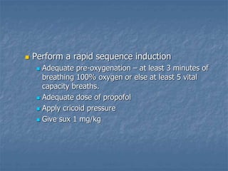  Perform a rapid sequence induction
 Adequate pre-oxygenation – at least 3 minutes of
breathing 100% oxygen or else at least 5 vital
capacity breaths.
 Adequate dose of propofol
 Apply cricoid pressure
 Give sux 1 mg/kg
 