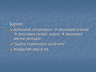  Supine:
 Aortocaval compression  decreased preload
 decreased cardiac output  decreased
uterine perfusion
 “Supine hypotensive syndrome”
 Wedge/left lateral tilt
 