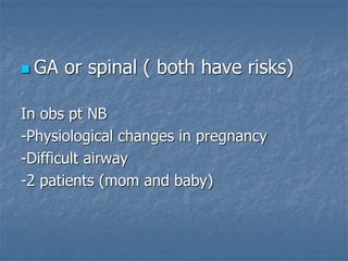  GA or spinal ( both have risks)
In obs pt NB
-Physiological changes in pregnancy
-Difficult airway
-2 patients (mom and baby)
 