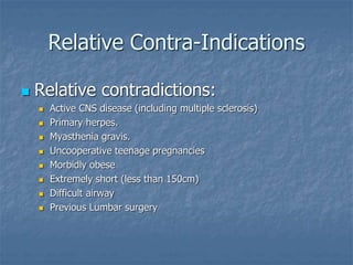 Relative Contra-Indications
 Relative contradictions:
 Active CNS disease (including multiple sclerosis)
 Primary herpes.
 Myasthenia gravis.
 Uncooperative teenage pregnancies
 Morbidly obese
 Extremely short (less than 150cm)
 Difficult airway
 Previous Lumbar surgery
 