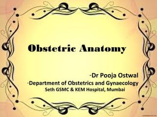 Obstetric Anatomy
-Dr Pooja Ostwal
-Department of Obstetrics and Gynaecology
Seth GSMC & KEM Hospital, Mumbai
 