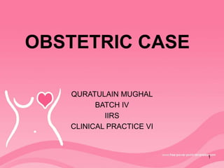 OBSTETRIC CASE
QURATULAIN MUGHAL
BATCH IV
IIRS
CLINICAL PRACTICE VI
1
 