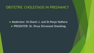 OBSTETRIC CHOLESTASIS IN PREGNANCY
 Moderator: Dr.Shanti J. and Dr.Pooja Vadhera
 PRESENTER: Dr. Divya Shivanand Shanbhag
 