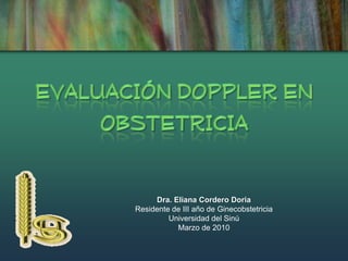 EVALUACIÓN DOPPLER EN OBSTETRICIA Dra. Eliana Cordero Doria Residente de III año de Ginecobstetricia Universidad del Sinú Marzo de 2010 