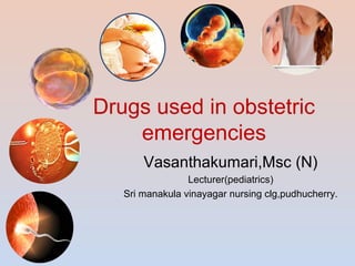 Drugs used in obstetric
emergencies
Vasanthakumari,Msc (N)
Lecturer(pediatrics)
Sri manakula vinayagar nursing clg,pudhucherry.

 