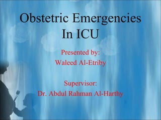 Obstetric Emergencies
In ICU
Presented by:
Waleed Al-Etriby
Supervisor:
Dr. Abdul Rahman Al-Harthy
 