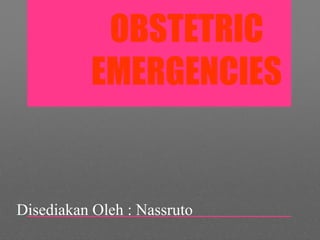OBSTETRIC
EMERGENCIES
Disediakan Oleh : Nassruto
 