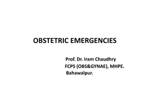 OBSTETRIC EMERGENCIES
Prof. Dr. Iram Chaudhry
FCPS (OBS&GYNAE), MHPE.
Bahawalpur.
 