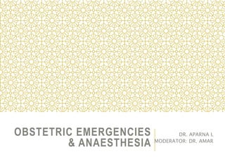 OBSTETRIC EMERGENCIES
& ANAESTHESIA
DR. APARNA L
MODERATOR: DR. AMAR
 