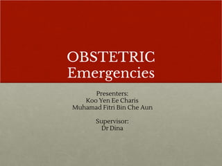 OBSTETRIC
Emergencies
Presenters:
Koo Yen Ee Charis
Muhamad Fitri Bin Che Aun
Supervisor:
Dr Dina
 