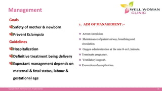 18Copyright © 2014 Well Woman Clinic. All rights reserved.
Management
Goals
Safety of mother & newborn
Prevent Eclampsia
Guidelines
Hospitalization
Definitive treatment being delivery
Expectant management depends on
maternal & fetal status, labour &
gestational age
 