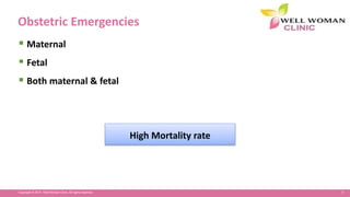9Copyright © 2014 Well Woman Clinic. All rights reserved.
Obstetric Emergencies
 Maternal
 Fetal
 Both maternal & fetal
High Mortality rate
 