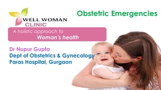 1Copyright © 2014 Well Woman Clinic. All rights reserved. 1
A holistic approach to
Woman’s health
Dr Nupur Gupta
Dept of Obstetrics & Gynecology
Paras Hospital, Gurgaon
Obstetric Emergencies
 
