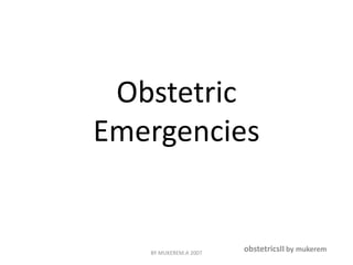 Obstetric 
Emergencies 
obstetricsII by mukerem BY MUKEREM.A 2007 
 