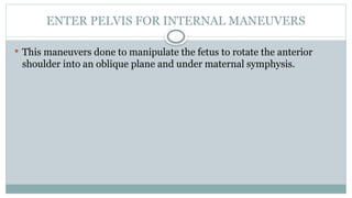 ENTER PELVIS FOR INTERNAL MANEUVERS
 This maneuvers done to manipulate the fetus to rotate the anterior
shoulder into an oblique plane and under maternal symphysis.
 