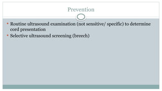 Prevention
 Routine ultrasound examination (not sensitive/ specific) to determine
cord presentation
 Selective ultrasound screening (breech)
 