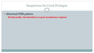 Suspicious for Cord Prolapse
 Abnormal FHR pattern
 Bradycardia, deceleration or post membrane rupture
 