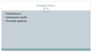 Complication
 Fetal distress
 Intrauterine death
 Neonatal asphyxia
 