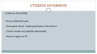 UTERINE INVERSION
CLINICAL FEATURES
1.Severe abdominal pain
2.Neurogenic shock ( disproportionate to blood loss )
3.Uterine fundus not palpable abdominally
4.Mass in vagina on VE
 