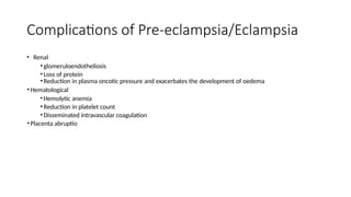 Complications of Pre-eclampsia/Eclampsia
• Renal
•glomeruloendotheliosis
•Loss of protein
•Reduction in plasma oncotic pressure and exacerbates the development of oedema
•Hematological
•Hemolytic anemia
•Reduction in platelet count
•Disseminated intravascular coagulation
•Placenta abruptio
 