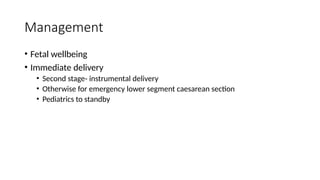 Management
• Fetal wellbeing
• Immediate delivery
• Second stage- instrumental delivery
• Otherwise for emergency lower segment caesarean section
• Pediatrics to standby
 