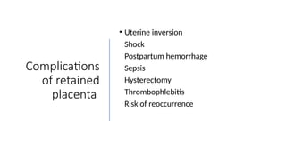 Complications
of retained
placenta
• Uterine inversion
• Shock
• Postpartum hemorrhage
• Sepsis
• Hysterectomy
• Thrombophlebitis
• Risk of reoccurrence
 