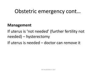 Obstetric emergency cont… 
Management 
If uterus is ‘not needed’ (further fertility not 
needed) – hysterectomy 
If uterus is needed – doctor can remove it 
BY MUKEREM.A 2007 
 