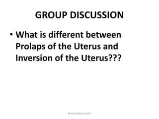 GROUP DISCUSSION 
• What is different between 
Prolaps of the Uterus and 
Inversion of the Uterus??? 
BY MUKEREM.A 2007 
 