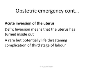 Obstetric emergency cont… 
Acute inversion of the uterus 
Defn; Inversion means that the uterus has 
turned inside out 
A rare but potentially life threatening 
complication of third stage of labour 
BY MUKEREM.A 2007 
 