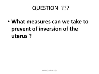 QUESTION ??? 
• What measures can we take to 
prevent of inversion of the 
uterus ? 
BY MUKEREM.A 2007 
 