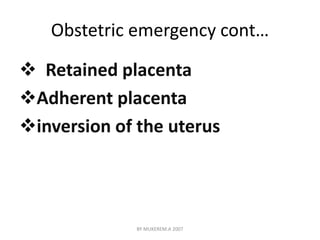 Obstetric emergency cont… 
 Retained placenta 
Adherent placenta 
inversion of the uterus 
BY MUKEREM.A 2007 
 