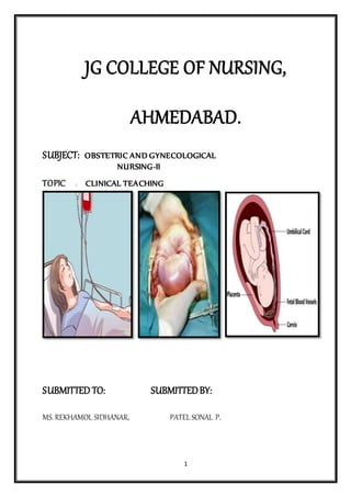 1
JG COLLEGE OF NURSING,
AHMEDABAD.
SUBJECT: OBSTETRIC AND GYNECOLOGICAL
NURSING-II
TOPIC : CLINICAL TEACHING
SUBMITTED TO: SUBMITTEDBY:
MS. REKHAMOL SIDHANAR, PATEL SONAL P.
 