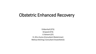 Obstetric Enhanced Recovery
D.Marshall (ST3)
B.Saeed (ST4)
E.Faheem (CF)
R. Zill-e-Huma (Consultant Obstetrician)
Melissa Kitching ( Consultant Anaesthetist)
 