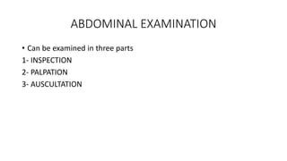 ABDOMINAL EXAMINATION
• Can be examined in three parts
1- INSPECTION
2- PALPATION
3- AUSCULTATION
 