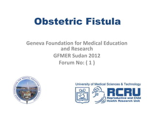 Obstetric Fistula

Geneva Foundation for Medical Education
             and Research
          GFMER Sudan 2012
            Forum No: ( 1 )
 