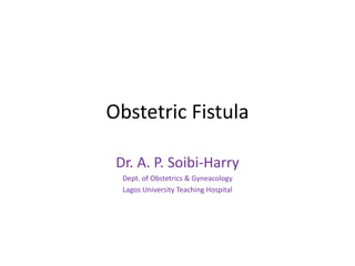 Obstetric Fistula
Dr. A. P. Soibi-Harry
Dept. of Obstetrics & Gyneacology
Lagos University Teaching Hospital
 