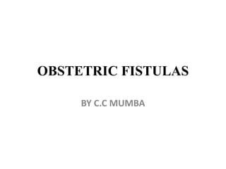 OBSTETRIC FISTULAS
BY C.C MUMBA
 