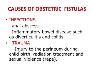 CAUSES OF OBSTETRIC FISTULAS
• INFECTIONS
-anal abscess
-Inflammatory bowel disease such
as diverticulitis and colitis
• TRAUMA
-Injury to the perineum during
child birth, radiation treatment and
sexual violence (rape).
 