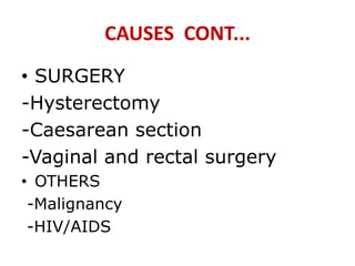 CAUSES CONT...
• SURGERY
-Hysterectomy
-Caesarean section
-Vaginal and rectal surgery
• OTHERS
-Malignancy
-HIV/AIDS
 