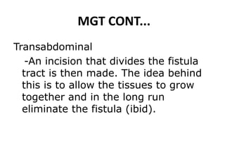 MGT CONT...
Transabdominal
-An incision that divides the fistula
tract is then made. The idea behind
this is to allow the tissues to grow
together and in the long run
eliminate the fistula (ibid).
 