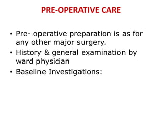 PRE-OPERATIVE CARE
• Pre- operative preparation is as for
any other major surgery.
• History & general examination by
ward physician
• Baseline Investigations:
 