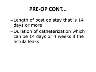 PRE-OP CONT...
–Length of post op stay that is 14
days or more
–Duration of catheterization which
can be 14 days or 4 weeks if the
fistula leaks
 