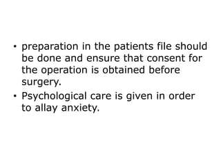 • preparation in the patients file should
be done and ensure that consent for
the operation is obtained before
surgery.
• Psychological care is given in order
to allay anxiety.
 