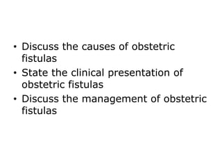 • Discuss the causes of obstetric
fistulas
• State the clinical presentation of
obstetric fistulas
• Discuss the management of obstetric
fistulas
 